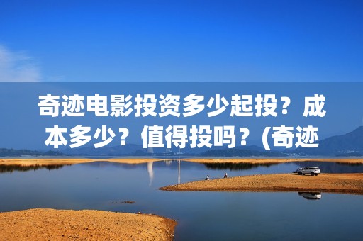 奇迹电影投资多少起投？成本多少？值得投吗？(奇迹电影百度百科)
