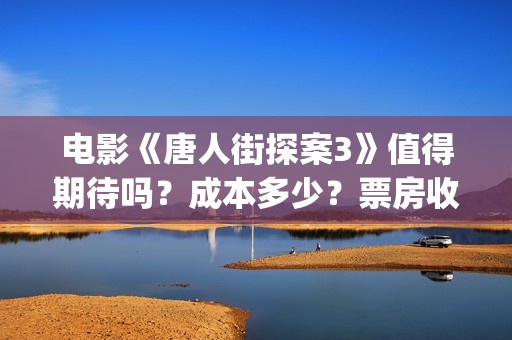 电影《唐人街探案3》值得期待吗？成本多少？票房收益怎么计算？(电影《唐人街探案2》高清在线观看免)