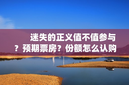 　　迷失的正义值不值参与？预期票房？份额怎么认购？(迷失的迷)