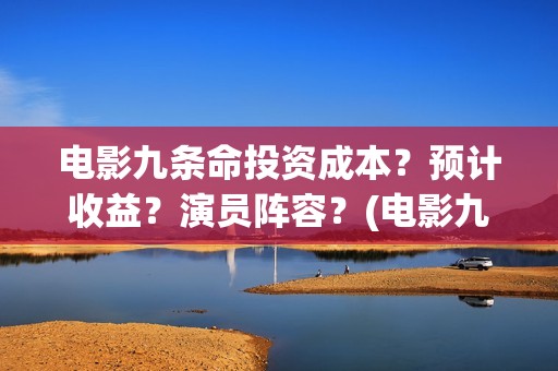 电影九条命投资成本？预计收益？演员阵容？(电影九条命投资预算)