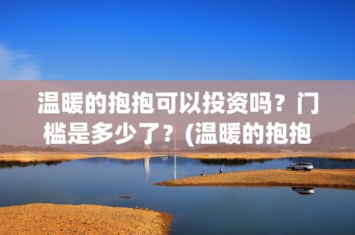 温暖的抱抱可以投资吗？门槛是多少了？(温暖的抱抱放多长时间)