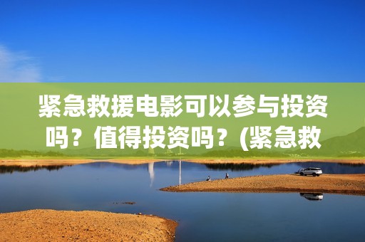 紧急救援电影可以参与投资吗？值得投资吗？(紧急救援电影可以投屏吗)