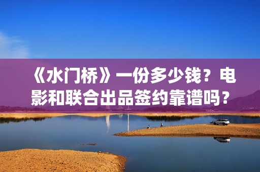 《水门桥》一份多少钱？电影和联合出品签约靠谱吗？(水门桥故事)