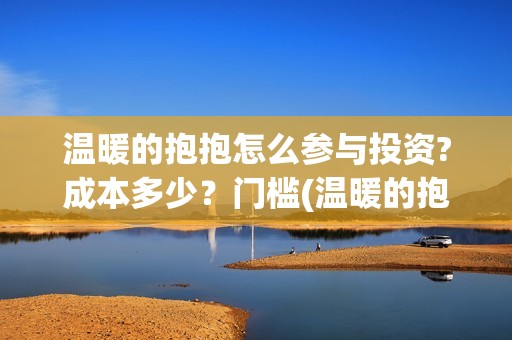 温暖的抱抱怎么参与投资?成本多少？门槛(温暖的抱抱解说视频)