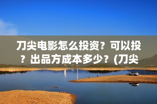 刀尖电影怎么投资？可以投？出品方成本多少？(刀尖电影什么时候能看)