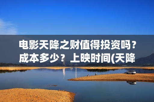 电影天降之财值得投资吗？成本多少？上映时间(天降财运大结局全文免费阅读下载)