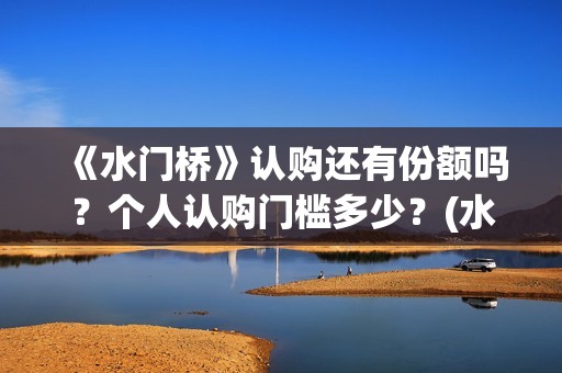 《水门桥》认购还有份额吗？个人认购门槛多少？(水门桥值得投资吗)