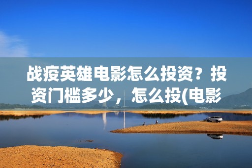 战疫英雄电影怎么投资？投资门槛多少，怎么投(电影《战疫英雄》)