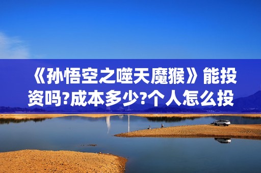 《孙悟空之噬天魔猴》能投资吗?成本多少?个人怎么投?(《孙悟空之噬天魔猴》免费观看)