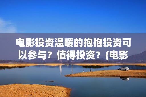 电影投资温暖的抱抱投资可以参与？值得投资？(电影《温暖》)