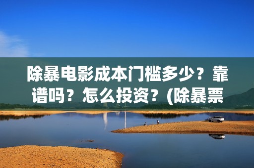 除暴电影成本门槛多少？靠谱吗？怎么投资？(除暴票房成本)