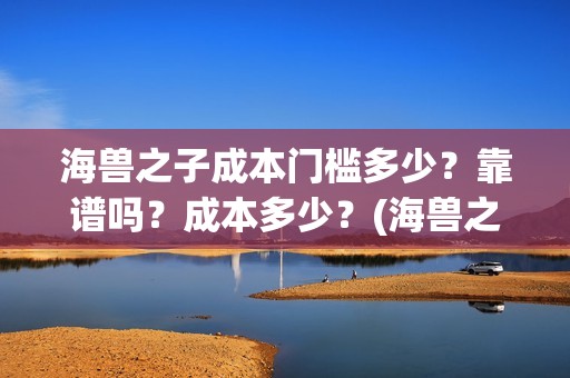 海兽之子成本门槛多少？靠谱吗？成本多少？(海兽之子口碑)