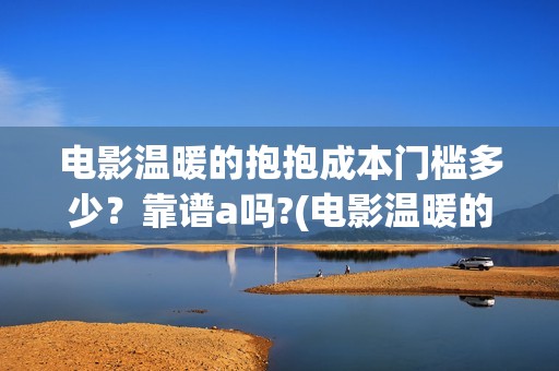 电影温暖的抱抱成本门槛多少？靠谱a吗?(电影温暖的抱抱演员表)