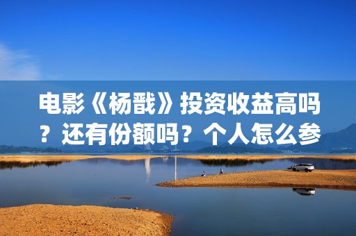 电影《杨戬》投资收益高吗？还有份额吗？个人怎么参与？(杨戬电影制作完成了吗)