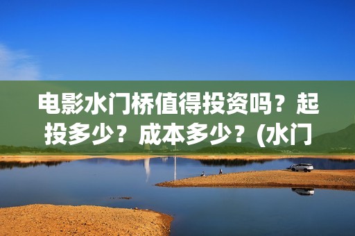 电影水门桥值得投资吗？起投多少？成本多少？(水门桥电影拍好了吗)
