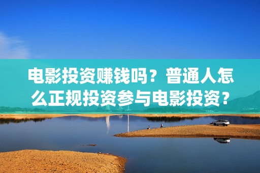 电影投资赚钱吗？普通人怎么正规投资参与电影投资？(电影投资到底有多暴利)