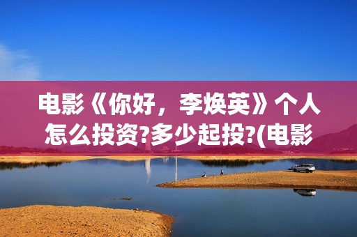 电影《你好，李焕英》个人怎么投资?多少起投?(电影《你好,李焕英》小品完整版)
