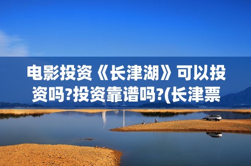 电影投资《长津湖》可以投资吗?投资靠谱吗?(长津票房多少亿)