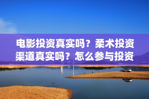 电影投资真实吗？柔术投资渠道真实吗？怎么参与投资？(电影投资有真的吗)