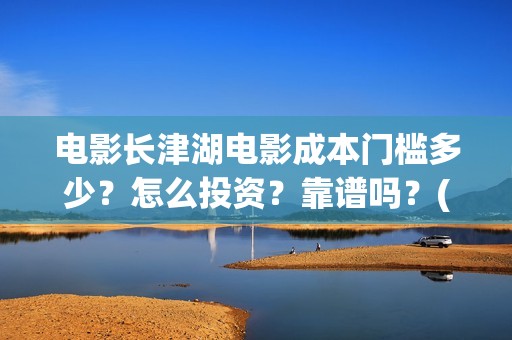 电影长津湖电影成本门槛多少？怎么投资？靠谱吗？(电影长津湖观后感)