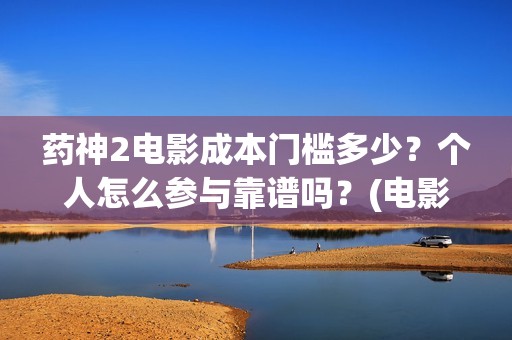 药神2电影成本门槛多少？个人怎么参与靠谱吗？(电影《药神》)