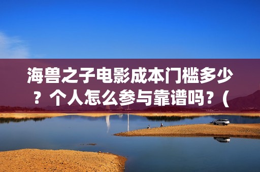 海兽之子电影成本门槛多少？个人怎么参与靠谱吗？(海兽之子动画电影)