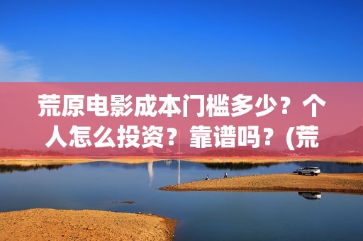 荒原电影成本门槛多少？个人怎么投资？靠谱吗？(荒原 豆瓣)