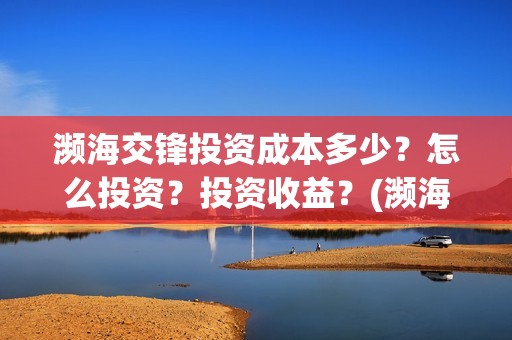 濒海交锋投资成本多少？怎么投资？投资收益？(濒海交锋有哪一些上市公司投)