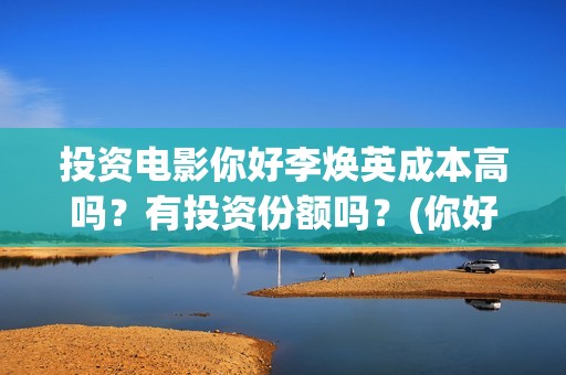 投资电影你好李焕英成本高吗？有投资份额吗？(你好,李 票房)