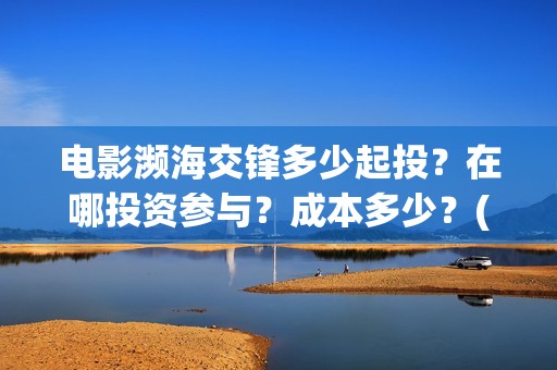 电影濒海交锋多少起投？在哪投资参与？成本多少？(电影濒海交锋多久上映)