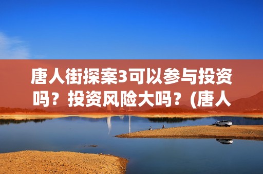 唐人街探案3可以参与投资吗？投资风险大吗？(唐人街探案可怕的笑容)