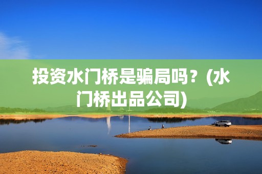 投资水门桥是骗局吗？(水门桥出品公司)