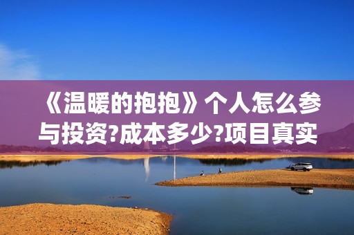 《温暖的抱抱》个人怎么参与投资?成本多少?项目真实吗?(温暖的抱抱在线观看完整版高清免费)