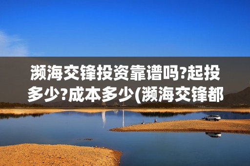 濒海交锋投资靠谱吗?起投多少?成本多少(濒海交锋都谁投资了)