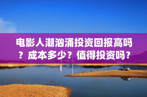 电影人潮汹涌投资回报高吗？成本多少？值得投资吗？(电影人潮汹涌致敬经典)