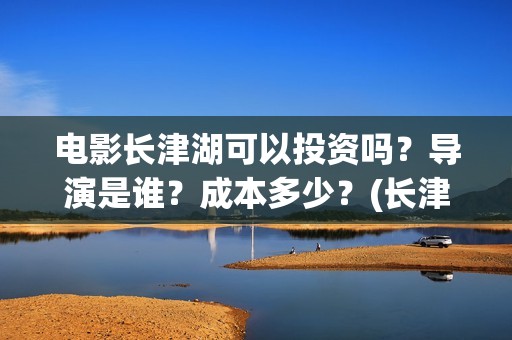 电影长津湖可以投资吗？导演是谁？成本多少？(长津湖的电影叫什么)
