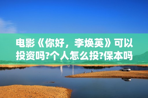 电影《你好，李焕英》可以投资吗?个人怎么投?保本吗(电影你好李焕英主题曲)
