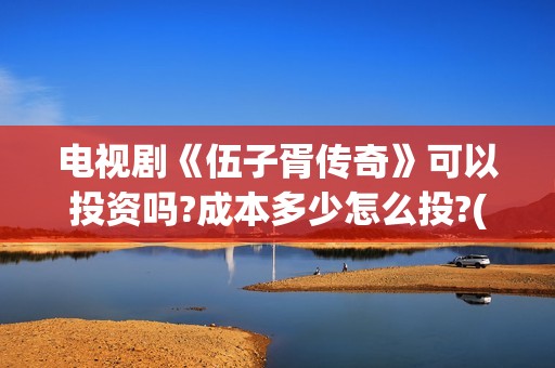 电视剧《伍子胥传奇》可以投资吗?成本多少怎么投?(电视剧《伍子胥》在线看)