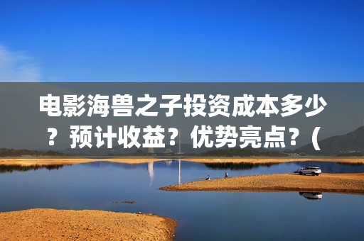 电影海兽之子投资成本多少？预计收益？优势亮点？(海兽之子电影百度百科)