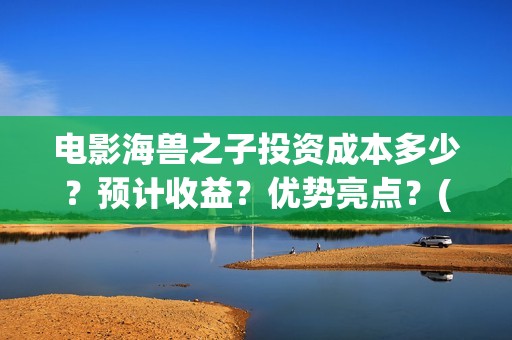 电影海兽之子投资成本多少？预计收益？优势亮点？(电影 海兽之子)