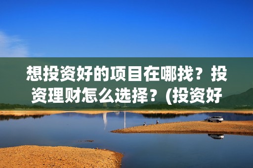 想投资好的项目在哪找？投资理财怎么选择？(投资好项目赚钱)