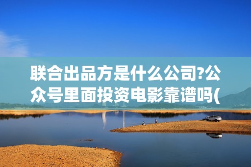 联合出品方是什么公司?公众号里面投资电影靠谱吗(什么叫联合出品)