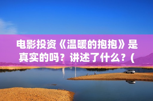 电影投资《温暖的抱抱》是真实的吗？讲述了什么？(温暖电影排行榜前十名)
