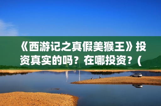 《西游记之真假美猴王》投资真实的吗？在哪投资？(西游记之真假公主在线观看)