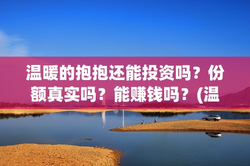 温暖的抱抱还能投资吗？份额真实吗？能赚钱吗？(温暖的抱抱好吗)