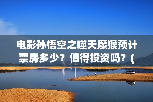 电影孙悟空之噬天魔猴预计票房多少？值得投资吗？(电影孙悟空之噬天魔猴)