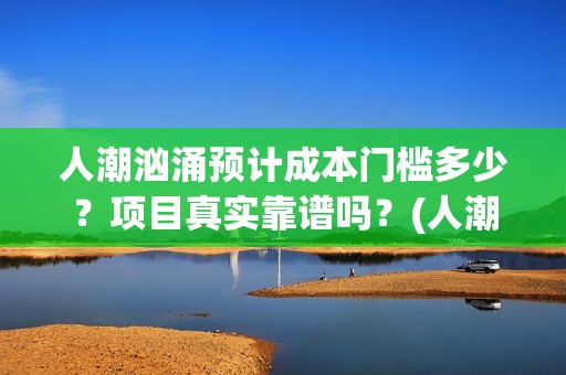 人潮汹涌预计成本门槛多少？项目真实靠谱吗？(人潮汹涌含义)