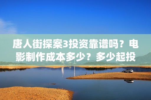唐人街探案3投资靠谱吗？电影制作成本多少？多少起投？(唐人街探案3投屏播放免费)