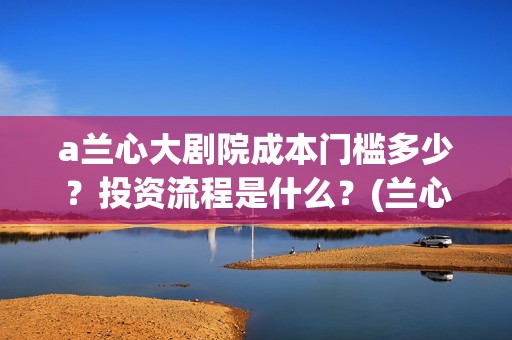 a兰心大剧院成本门槛多少？投资流程是什么？(兰心大剧院 真实)