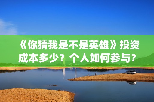 《你猜我是不是英雄》投资成本多少？个人如何参与？份额真实吗？(你猜我是不是英雄演员表)